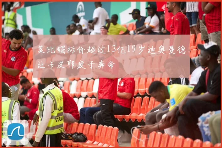 莱比锡标价超过13亿19岁迪奥曼德让卡皮耶疲于奔命