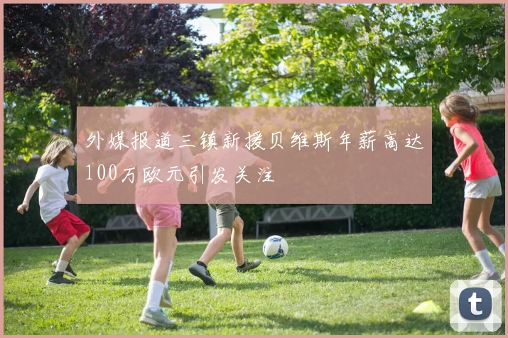 外媒报道三镇新援贝维斯年薪高达100万欧元引发关注