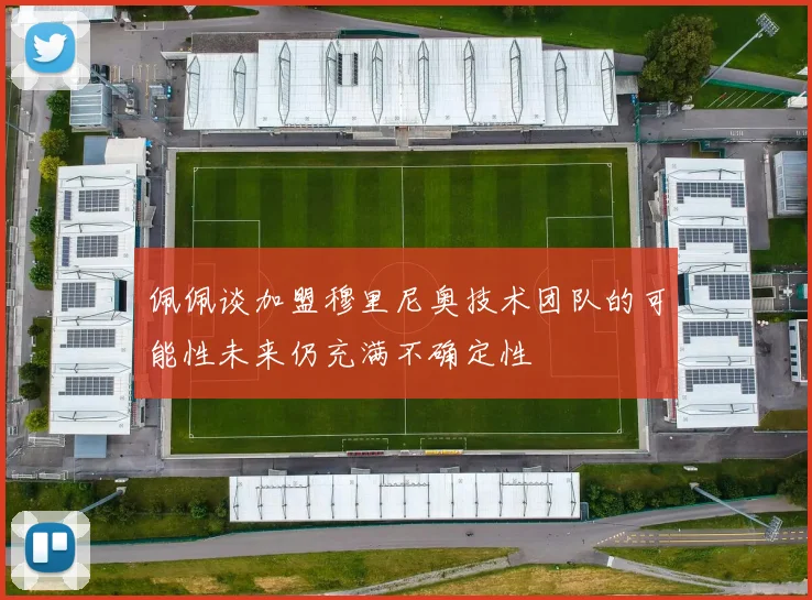 佩佩谈加盟穆里尼奥技术团队的可能性未来仍充满不确定性