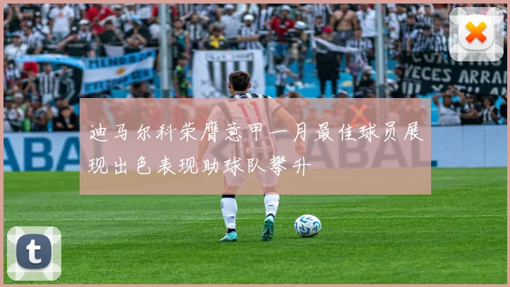 迪马尔科荣膺意甲一月最佳球员展现出色表现助球队攀升