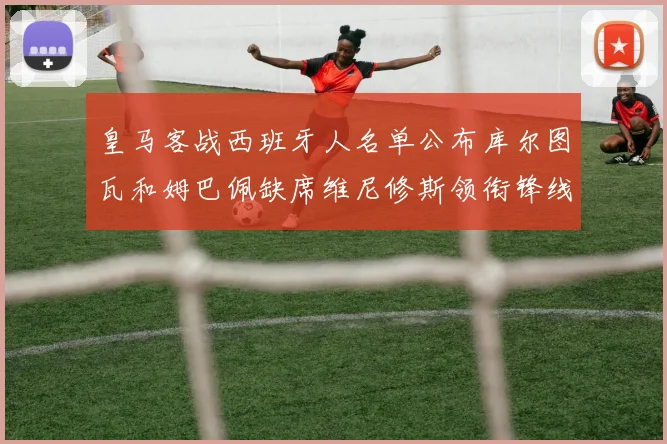 皇马客战西班牙人名单公布库尔图瓦和姆巴佩缺席维尼修斯领衔锋线阵容