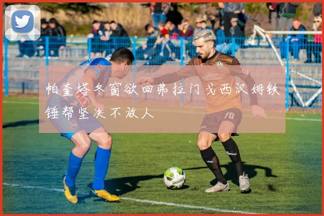 帕奎塔冬窗欲回弗拉门戈西汉姆铁锤帮坚决不放人