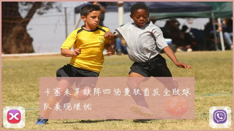 卡塞米罗缺阵四场曼联首发全败球队表现堪忧