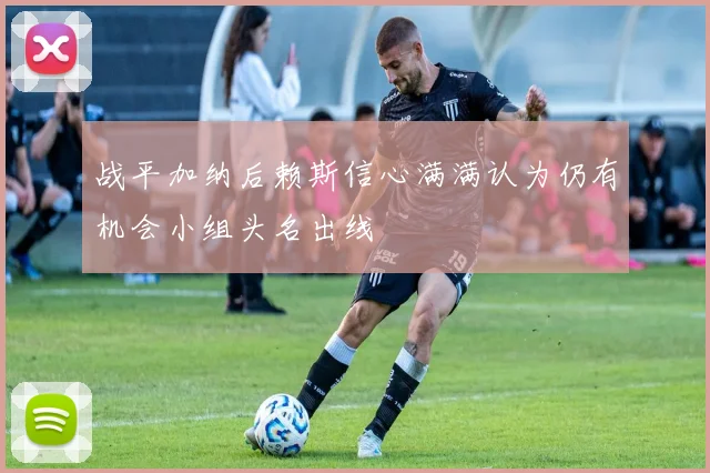 战平加纳后赖斯信心满满认为仍有机会小组头名出线