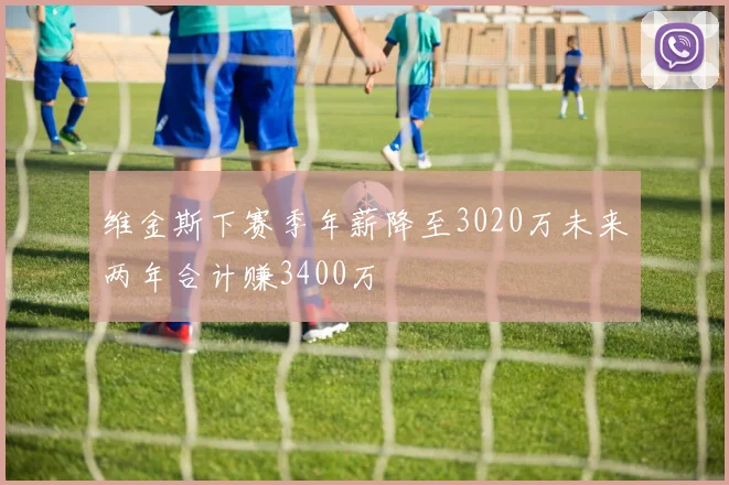 维金斯下赛季年薪降至3020万未来两年合计赚3400万