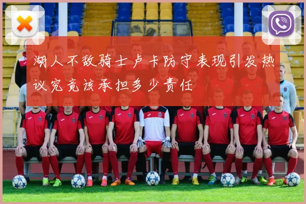 湖人不敌骑士卢卡防守表现引发热议究竟该承担多少责任