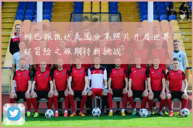 姆巴佩抵达美国分享照片开启世界杯冒险之旅期待新挑战