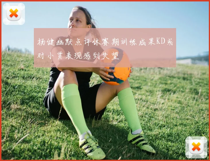 杨健幽默点评休赛期训练成果KD或对小贾表现感到失望