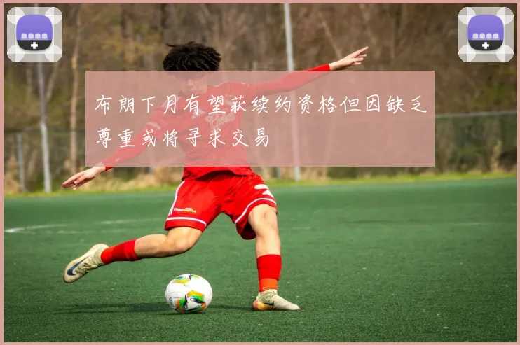 布朗下月有望获续约资格但因缺乏尊重或将寻求交易