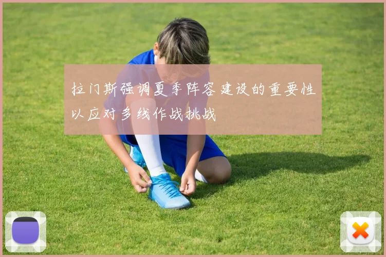 拉门斯强调夏季阵容建设的重要性以应对多线作战挑战