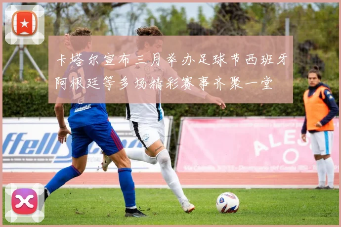 卡塔尔宣布三月举办足球节西班牙阿根廷等多场精彩赛事齐聚一堂
