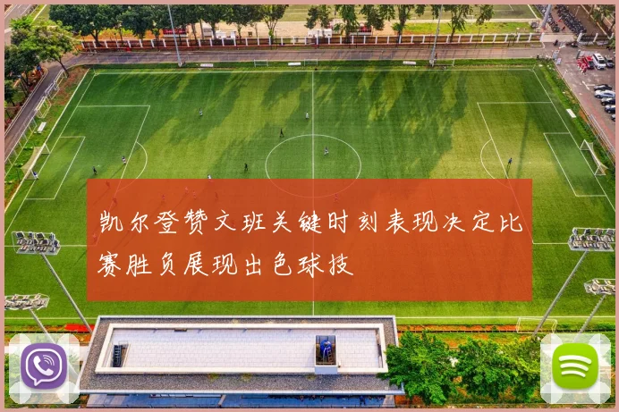 凯尔登赞文班关键时刻表现决定比赛胜负展现出色球技