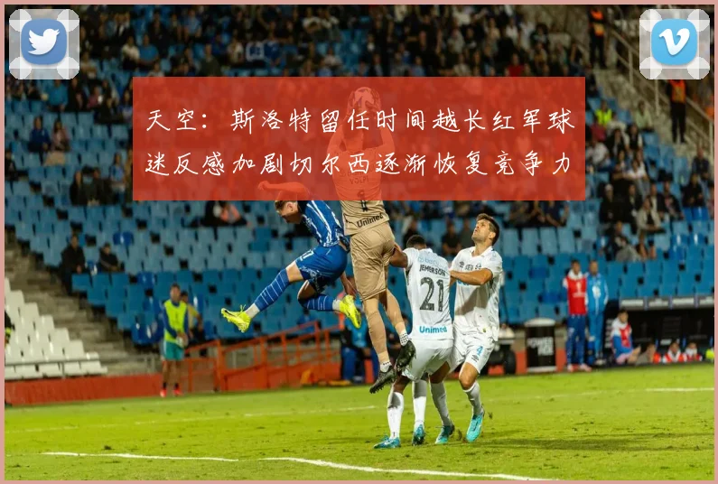 天空：斯洛特留任时间越长红军球迷反感加剧切尔西逐渐恢复竞争力